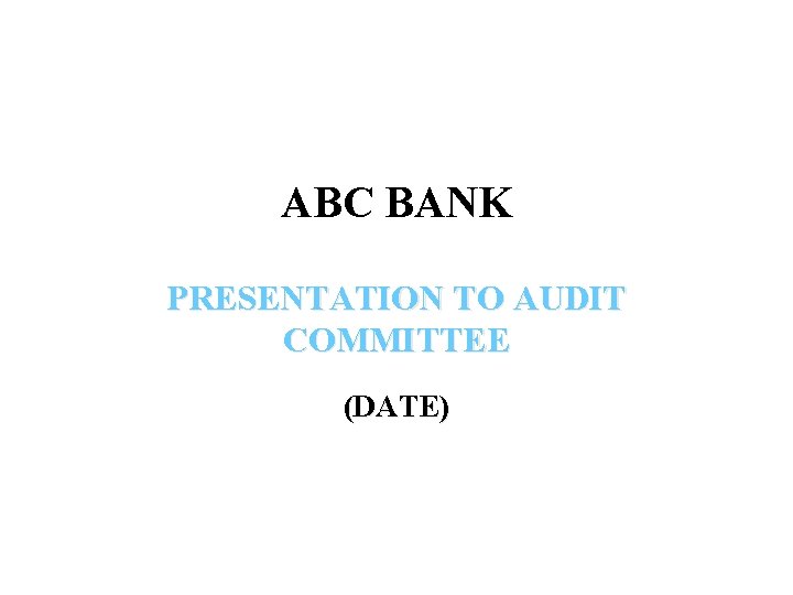 ABC BANK PRESENTATION TO AUDIT COMMITTEE (DATE) 