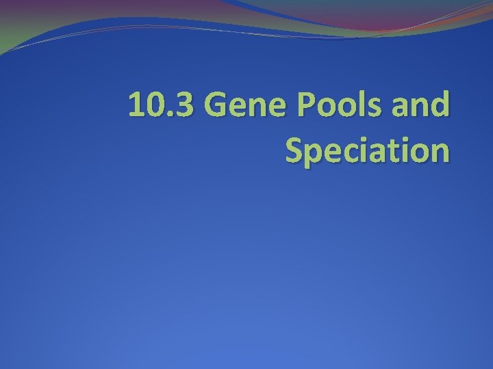 10. 3 Gene Pools and Speciation 