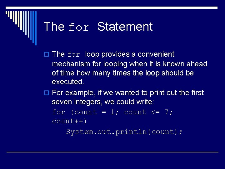 The for Statement o The for loop provides a convenient mechanism for looping when