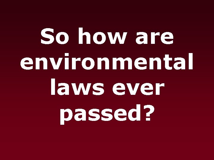 So how are environmental laws ever passed? 