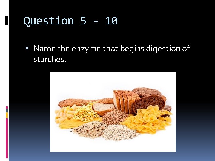 Question 5 - 10 Name the enzyme that begins digestion of starches. 