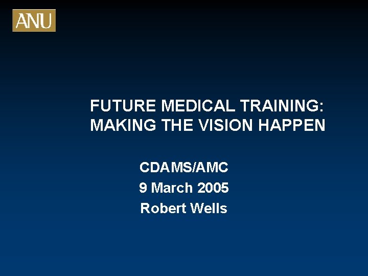 FUTURE MEDICAL TRAINING: MAKING THE VISION HAPPEN CDAMS/AMC 9 March 2005 Robert Wells 