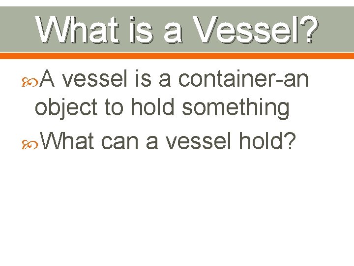 What is a Vessel? A vessel is a container-an object to hold something What