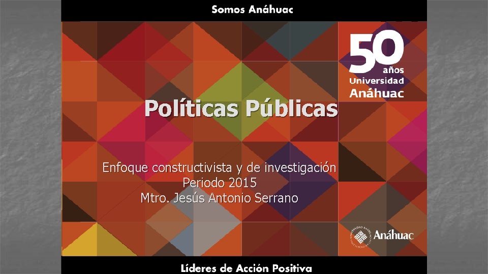 Políticas Públicas Enfoque constructivista y de investigación Periodo 2015 Mtro. Jesús Antonio Serrano 