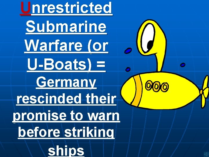 Unrestricted Submarine Warfare (or U-Boats) = Germany rescinded their promise to warn before striking