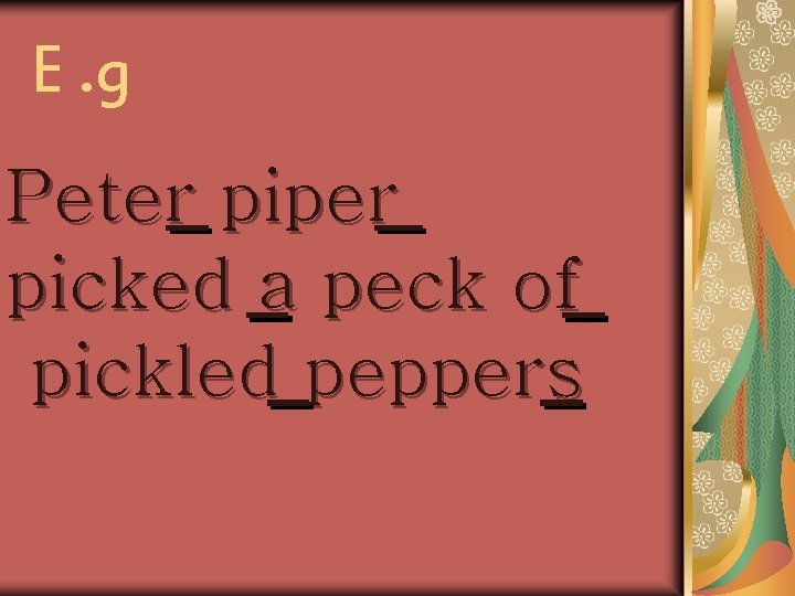 E. g Peter piper picked a peck of pickled peppers 
