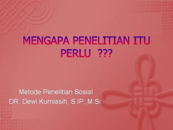 MENGAPA PENELITIAN ITU PERLU ? ? ? Metode Penelitian Sosial DR. Dewi Kurniasih, S.