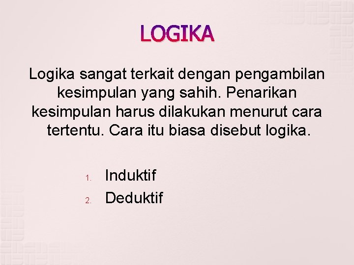 LOGIKA Logika sangat terkait dengan pengambilan kesimpulan yang sahih. Penarikan kesimpulan harus dilakukan menurut