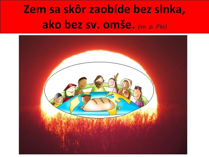 Zem sa skôr zaobíde bez slnka, ako bez sv. omše. (sv. p. Pio) 