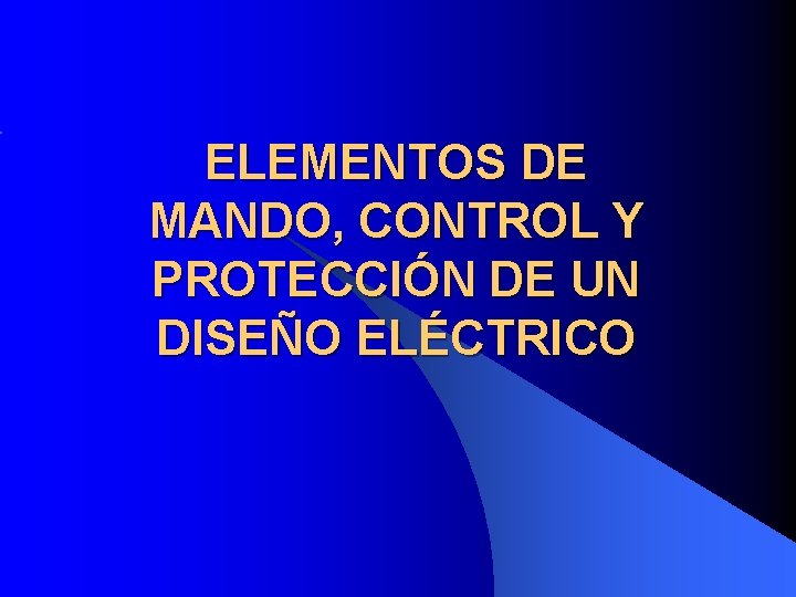 ELEMENTOS DE MANDO, CONTROL Y PROTECCIÓN DE UN DISEÑO ELÉCTRICO ELEMENTOS DE MANDO, CONTROL Y PROTECCIÓN DE UN DISEÑO ELÉCTRICO