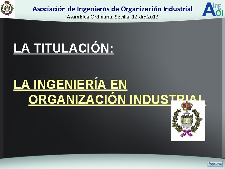 Asociación de Ingenieros de Organización Industrial Asamblea Ordinaria. Sevilla. 12. dic. 2013 LA TITULACIÓN: