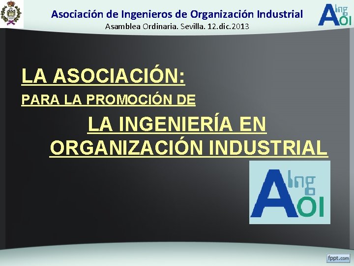 Asociación de Ingenieros de Organización Industrial Asamblea Ordinaria. Sevilla. 12. dic. 2013 LA ASOCIACIÓN: