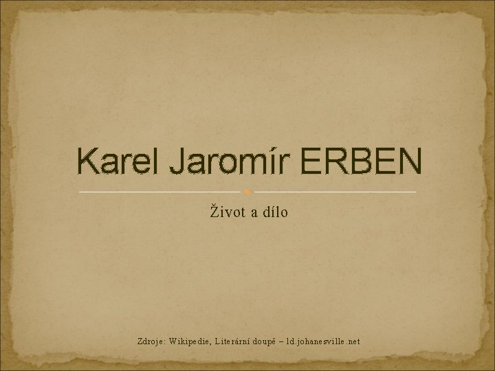 Karel Jaromír ERBEN Život a dílo Zdroje: Wikipedie, Literární doupě – ld. johanesville. net