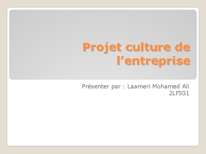 Projet culture de l’entreprise Présenter par : Laameri Mohamed Ali 2 LFIG 1 