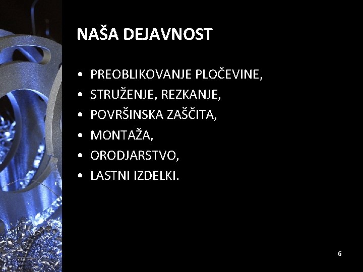 NAŠA DEJAVNOST • • • PREOBLIKOVANJE PLOČEVINE, STRUŽENJE, REZKANJE, POVRŠINSKA ZAŠČITA, MONTAŽA, ORODJARSTVO, LASTNI