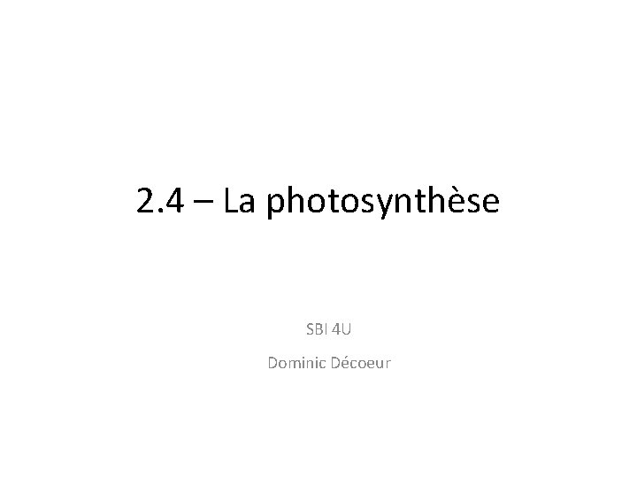 2. 4 – La photosynthèse SBI 4 U Dominic Décoeur 