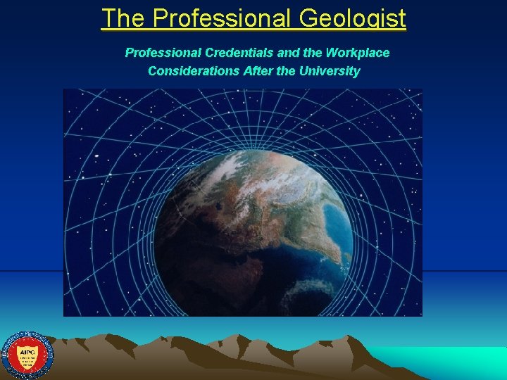 The Professional Geologist Professional Credentials and the Workplace Considerations After the University AIPG and