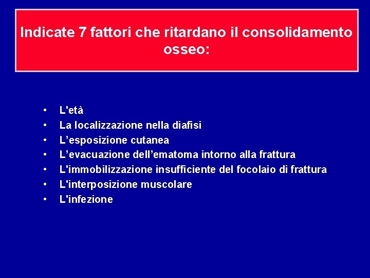 Indicate 7 fattori che ritardano il consolidamento osseo: • • L'età La localizzazione nella