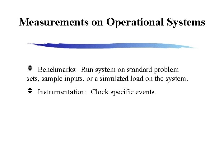 Measurements on Operational Systems Benchmarks: Run system on standard problem sets, sample inputs, or