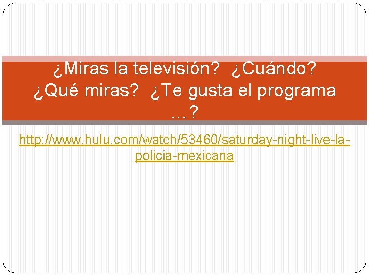 ¿Miras la televisión? ¿Cuándo? ¿Qué miras? ¿Te gusta el programa …? http: //www. hulu.