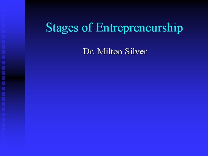 Stages of Entrepreneurship Dr. Milton Silver 