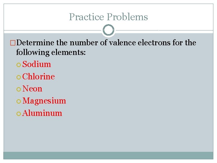 Practice Problems �Determine the number of valence electrons for the following elements: Sodium Chlorine