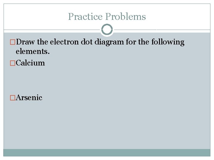 Practice Problems �Draw the electron dot diagram for the following elements. �Calcium �Arsenic 