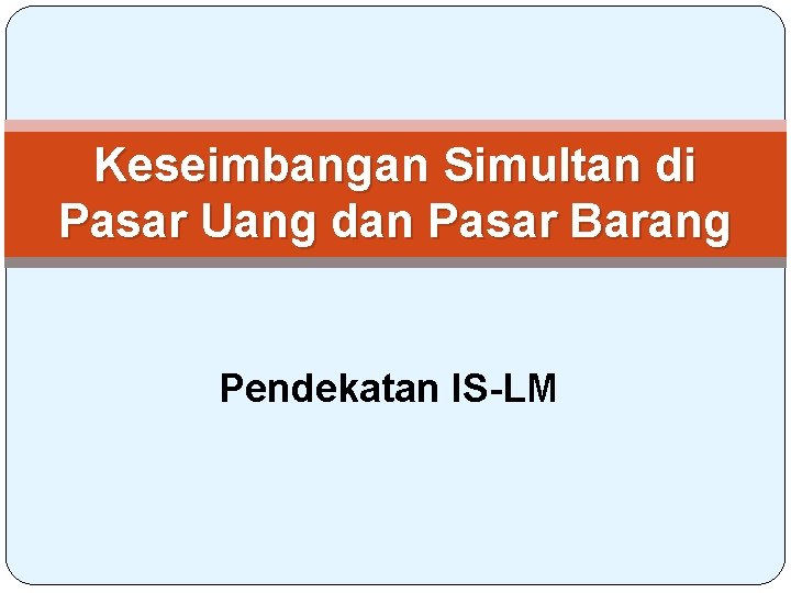 Keseimbangan Simultan di Pasar Uang dan Pasar Barang Pendekatan IS-LM 