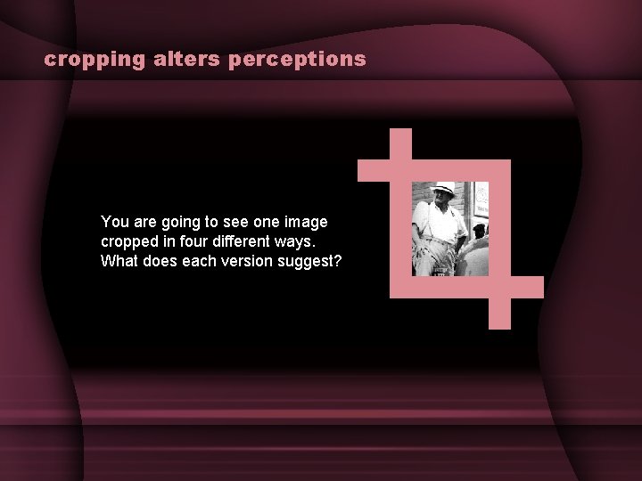 cropping alters perceptions You are going to see one image cropped in four different