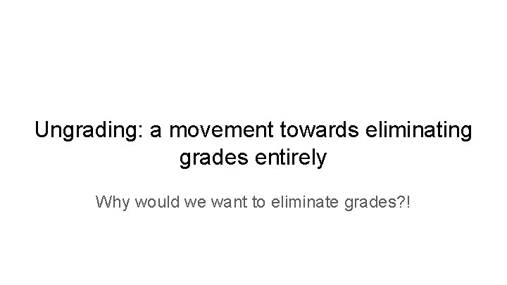 Ungrading: a movement towards eliminating grades entirely Why would we want to eliminate grades?