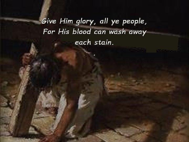 Give Him glory, all ye people, For His blood can wash away each stain.