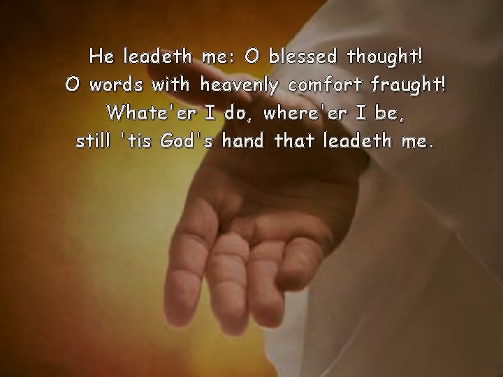 He leadeth me: O blessed thought! O words with heavenly comfort fraught! Whate'er I