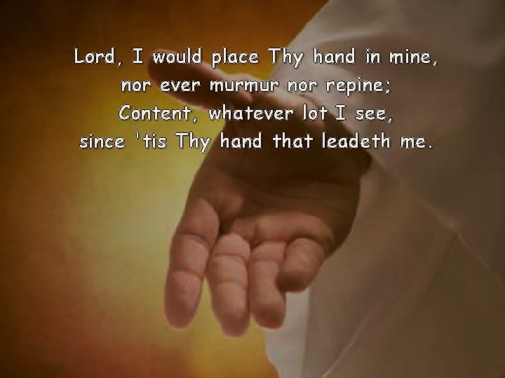 Lord, I would place Thy hand in mine, nor ever murmur nor repine; Content,