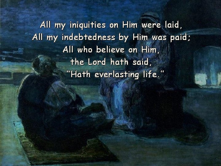All my iniquities on Him were laid, All my indebtedness by Him was paid;