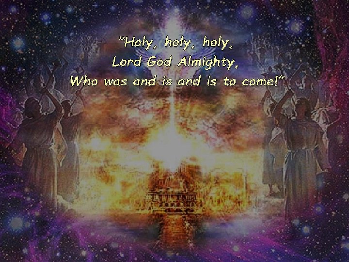 “Holy, holy, Lord God Almighty, Who was and is to come!” 