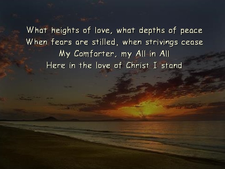 What heights of love, what depths of peace When fears are stilled, when strivings