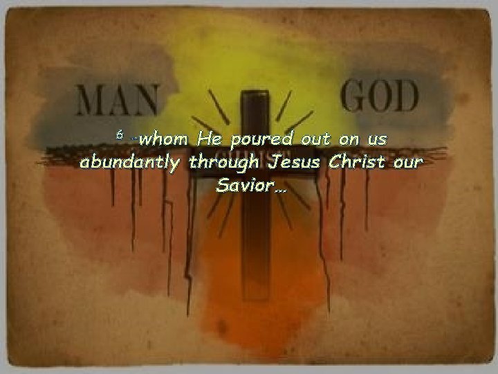 6 …whom He poured out on us abundantly through Jesus Christ our Savior… 