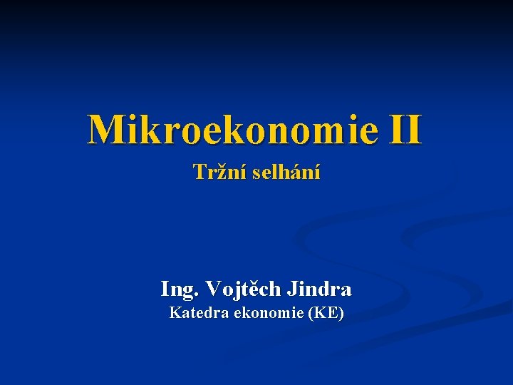 Mikroekonomie II Tržní selhání Ing. Vojtěch Jindra Katedra ekonomie (KE) 