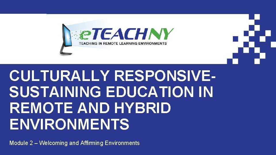 CULTURALLY RESPONSIVESUSTAINING EDUCATION IN REMOTE AND HYBRID ENVIRONMENTS Module 2 – Welcoming and Affirming