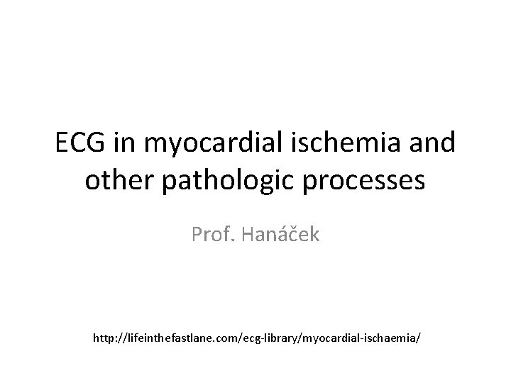 ECG in myocardial ischemia and other pathologic processes Prof. Hanáček http: //lifeinthefastlane. com/ecg-library/myocardial-ischaemia/ 