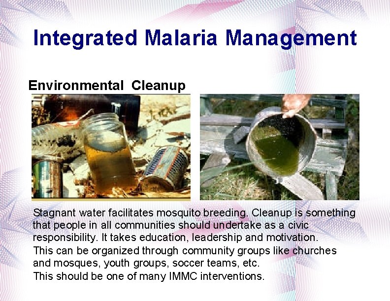 Integrated Malaria Management Environmental Cleanup Stagnant water facilitates mosquito breeding. Cleanup is something that