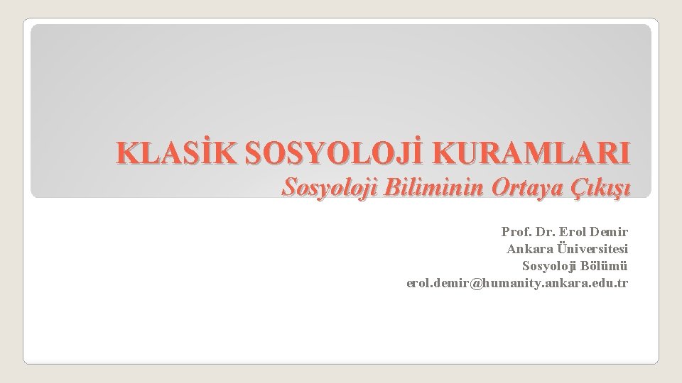 KLASİK SOSYOLOJİ KURAMLARI Sosyoloji Biliminin Ortaya Çıkışı Prof. Dr. Erol Demir Ankara Üniversitesi Sosyoloji