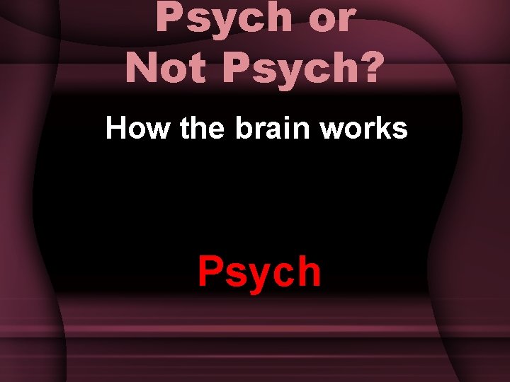 Psych or Not Psych? How the brain works Psych 