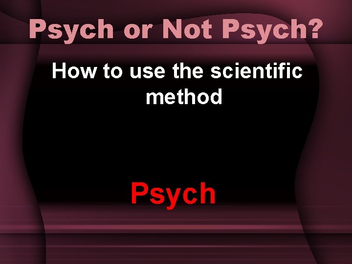 Psych or Not Psych? How to use the scientific method Psych 