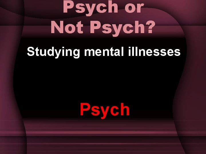 Psych or Not Psych? Studying mental illnesses Psych 