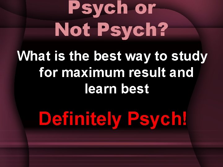 Psych or Not Psych? What is the best way to study for maximum result