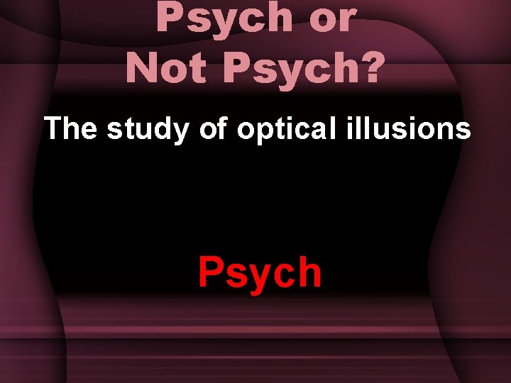 Psych or Not Psych? The study of optical illusions Psych 