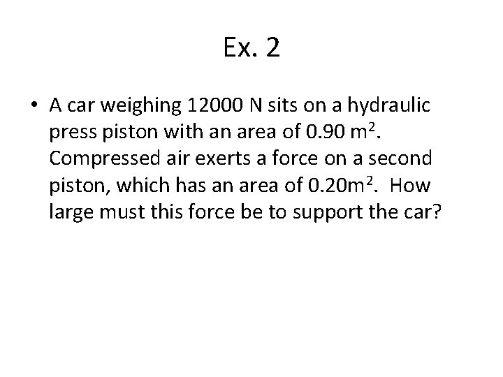 Ex. 2 • A car weighing 12000 N sits on a hydraulic press piston