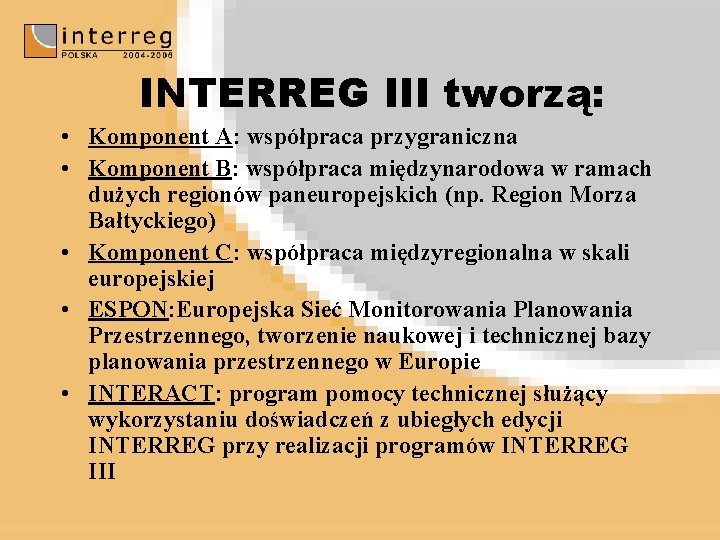 INTERREG III tworzą: • Komponent A: współpraca przygraniczna • Komponent B: współpraca międzynarodowa w