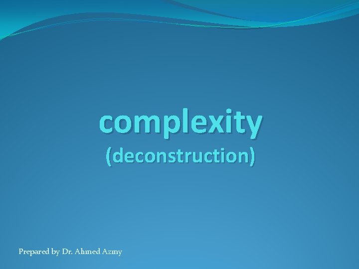 complexity (deconstruction) Prepared by Dr. Ahmed Azmy 